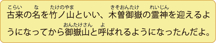 古来の名を竹ノ山といい、木曽御嶽の霊神を迎えるようになってから御嶽山と呼ばれるようになったんだよ。