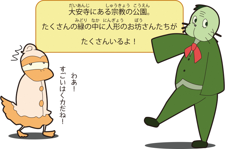 大安寺にある宗教の公園。たくさんの緑の中に人形のお坊さんたちが	たくさんいるよ！わあ！すごいはく力だね！